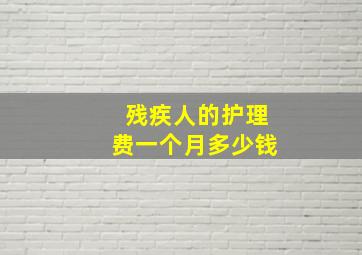 残疾人的护理费一个月多少钱