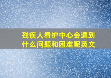 残疾人看护中心会遇到什么问题和困难呢英文