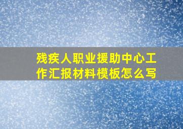 残疾人职业援助中心工作汇报材料模板怎么写