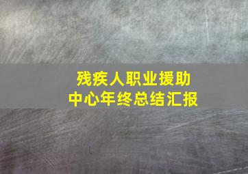 残疾人职业援助中心年终总结汇报