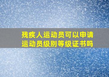 残疾人运动员可以申请运动员级别等级证书吗