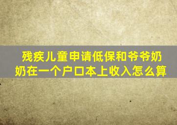 残疾儿童申请低保和爷爷奶奶在一个户口本上收入怎么算