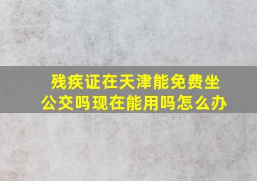 残疾证在天津能免费坐公交吗现在能用吗怎么办