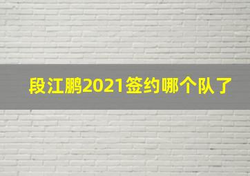 段江鹏2021签约哪个队了