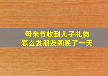 母亲节收到儿子礼物怎么发朋友圈晚了一天