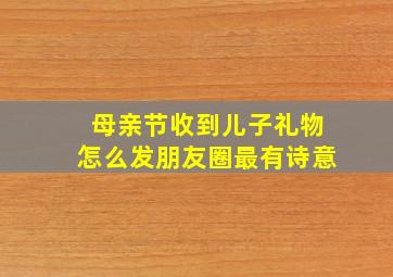 母亲节收到儿子礼物怎么发朋友圈最有诗意