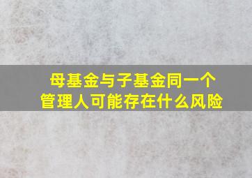 母基金与子基金同一个管理人可能存在什么风险