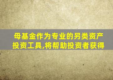 母基金作为专业的另类资产投资工具,将帮助投资者获得