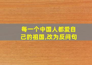 每一个中国人都爱自己的祖国,改为反问句