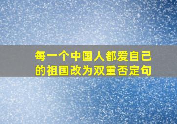 每一个中国人都爱自己的祖国改为双重否定句