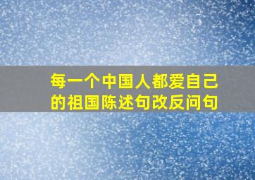 每一个中国人都爱自己的祖国陈述句改反问句