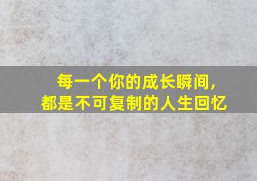 每一个你的成长瞬间,都是不可复制的人生回忆