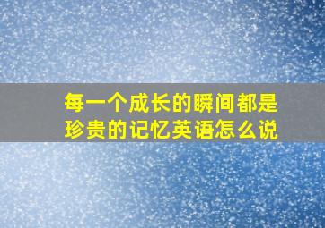 每一个成长的瞬间都是珍贵的记忆英语怎么说