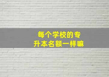 每个学校的专升本名额一样嘛