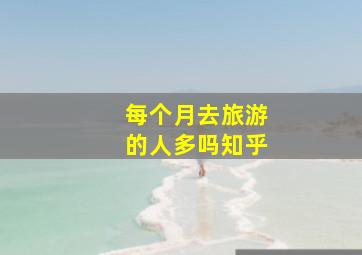 每个月去旅游的人多吗知乎