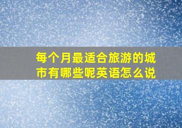 每个月最适合旅游的城市有哪些呢英语怎么说