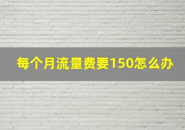 每个月流量费要150怎么办