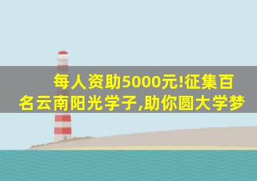 每人资助5000元!征集百名云南阳光学子,助你圆大学梦