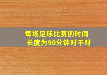 每场足球比赛的时间长度为90分钟对不对