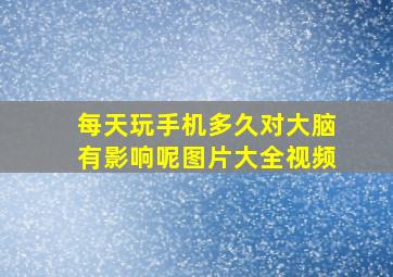 每天玩手机多久对大脑有影响呢图片大全视频