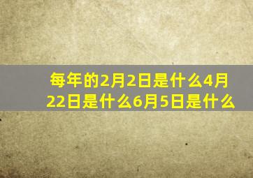 每年的2月2日是什么4月22日是什么6月5日是什么