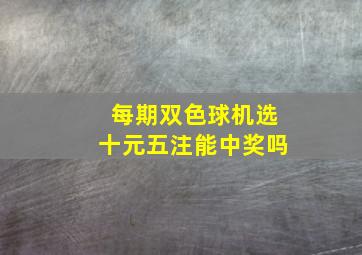 每期双色球机选十元五注能中奖吗