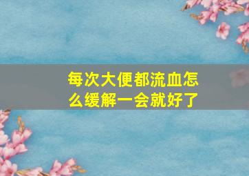 每次大便都流血怎么缓解一会就好了