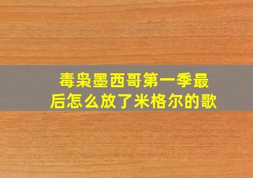 毒枭墨西哥第一季最后怎么放了米格尔的歌