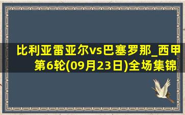 比利亚雷亚尔vs巴塞罗那_西甲第6轮(09月23日)全场集锦