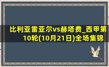 比利亚雷亚尔vs赫塔费_西甲第10轮(10月21日)全场集锦