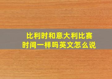 比利时和意大利比赛时间一样吗英文怎么说