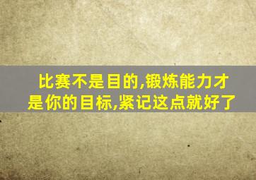 比赛不是目的,锻炼能力才是你的目标,紧记这点就好了