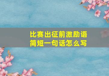 比赛出征前激励语简短一句话怎么写