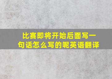 比赛即将开始后面写一句话怎么写的呢英语翻译