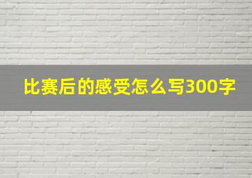 比赛后的感受怎么写300字