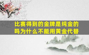 比赛得到的金牌是纯金的吗为什么不能用黄金代替