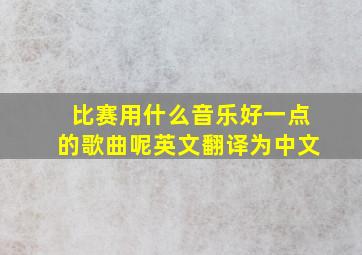 比赛用什么音乐好一点的歌曲呢英文翻译为中文