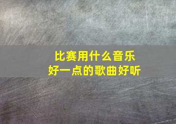 比赛用什么音乐好一点的歌曲好听