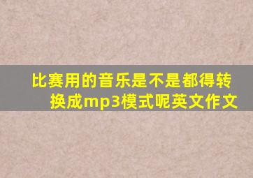 比赛用的音乐是不是都得转换成mp3模式呢英文作文