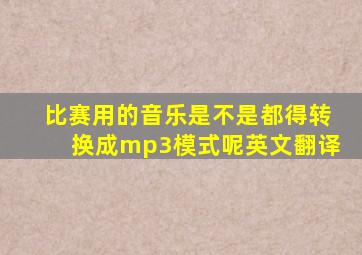 比赛用的音乐是不是都得转换成mp3模式呢英文翻译