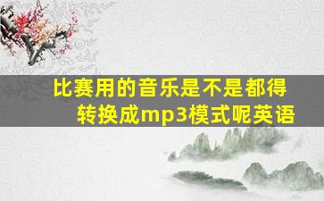 比赛用的音乐是不是都得转换成mp3模式呢英语