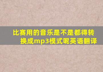 比赛用的音乐是不是都得转换成mp3模式呢英语翻译