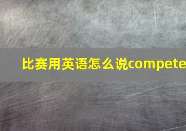 比赛用英语怎么说compete