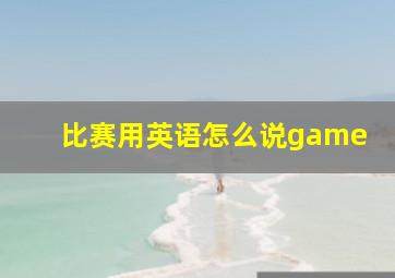 比赛用英语怎么说game