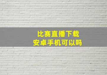 比赛直播下载安卓手机可以吗