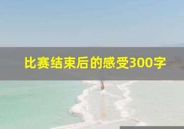 比赛结束后的感受300字