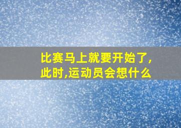 比赛马上就要开始了,此时,运动员会想什么