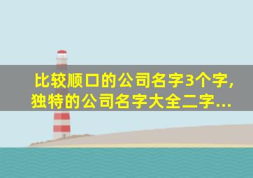 比较顺口的公司名字3个字,独特的公司名字大全二字...