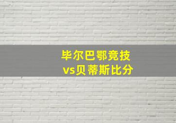 毕尔巴鄂竞技vs贝蒂斯比分