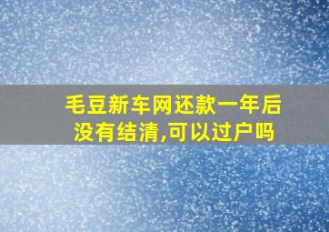 毛豆新车网还款一年后没有结清,可以过户吗